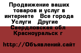 Продвижение ваших товаров и услуг в интернете - Все города Услуги » Другие   . Свердловская обл.,Красноуральск г.